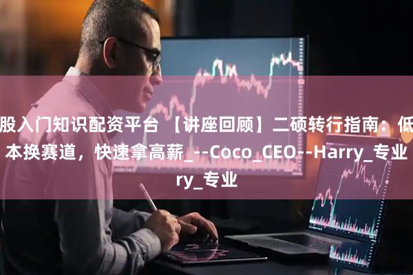 炒股入门知识配资平台 【讲座回顾】二硕转行指南：低成本换赛道，快速拿高薪_--Coco_CEO--Harry_专业