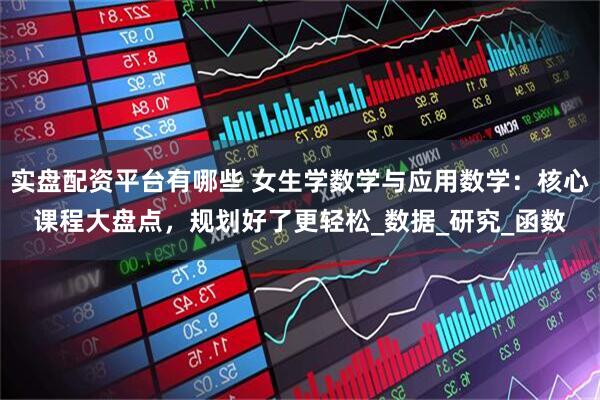 实盘配资平台有哪些 女生学数学与应用数学：核心课程大盘点，规划好了更轻松_数据_研究_函数